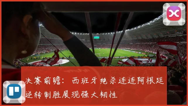 决赛前瞻：西班牙绝杀连连阿根廷逆转制胜展现强大韧性
