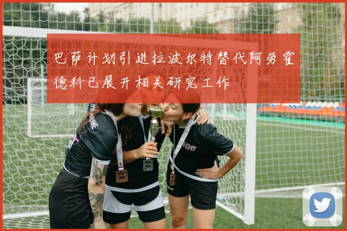 巴萨计划引进拉波尔特替代阿劳霍德科已展开相关研究工作