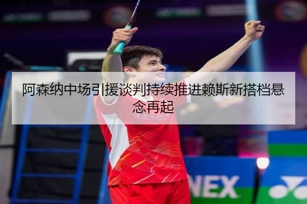阿森纳中场引援谈判持续推进赖斯新搭档悬念再起