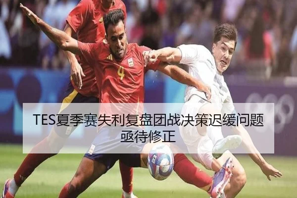 TES夏季赛失利复盘团战决策迟缓问题亟待修正