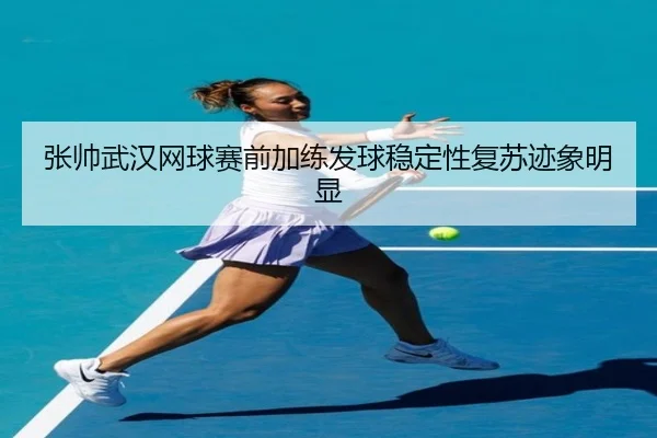 张帅武汉网球赛前加练发球稳定性复苏迹象明显